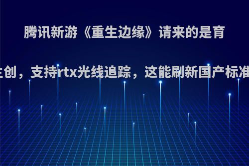 腾讯新游《重生边缘》请来的是育碧主创，支持rtx光线追踪，这能刷新国产标准吗?