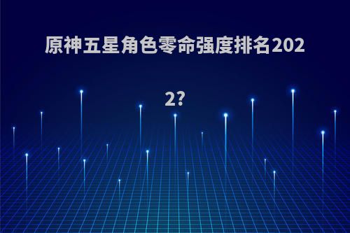 原神五星角色零命强度排名2022?