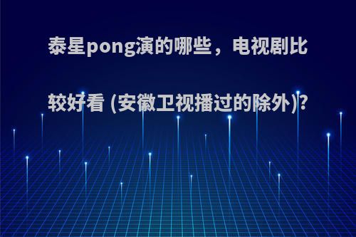 泰星pong演的哪些，电视剧比较好看 (安徽卫视播过的除外)?