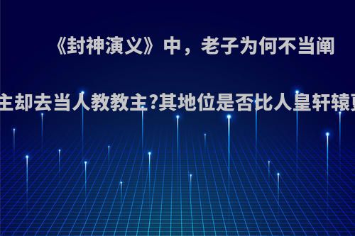 《封神演义》中，老子为何不当阐教教主却去当人教教主?其地位是否比人皇轩辕更高?