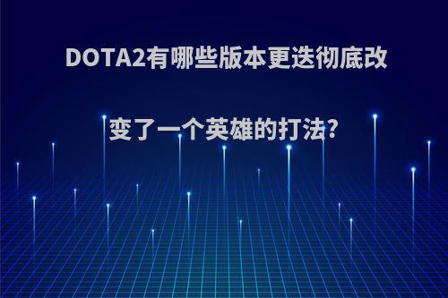 DOTA2有哪些版本更迭彻底改变了一个英雄的打法?