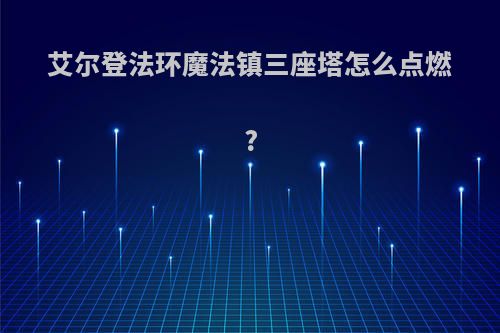 艾尔登法环魔法镇三座塔怎么点燃?