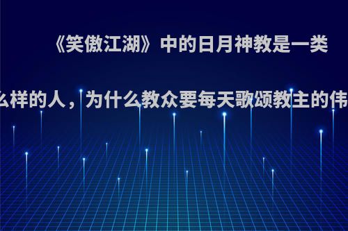 《笑傲江湖》中的日月神教是一类什么样的人，为什么教众要每天歌颂教主的伟大?