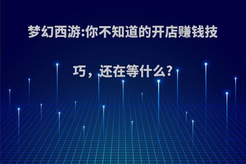 梦幻西游:你不知道的开店赚钱技巧，还在等什么?