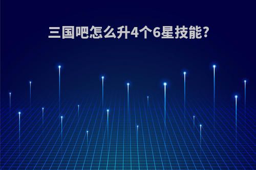 三国吧怎么升4个6星技能?