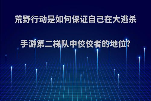 荒野行动是如何保证自己在大逃杀手游第二梯队中佼佼者的地位?