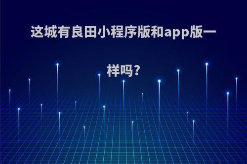 这城有良田小程序版和app版一样吗?