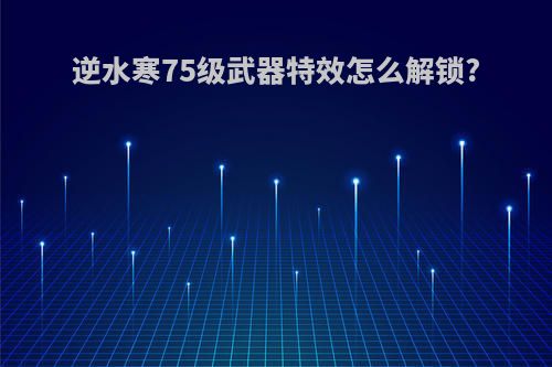 逆水寒75级武器特效怎么解锁?