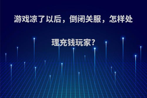 游戏凉了以后，倒闭关服，怎样处理充钱玩家?