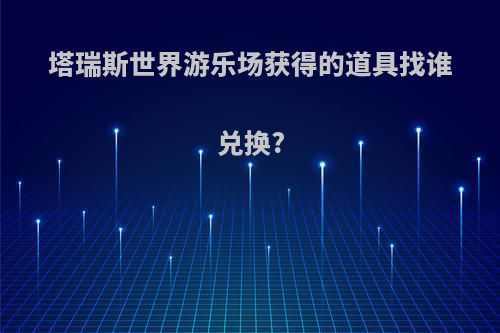 塔瑞斯世界游乐场获得的道具找谁兑换?