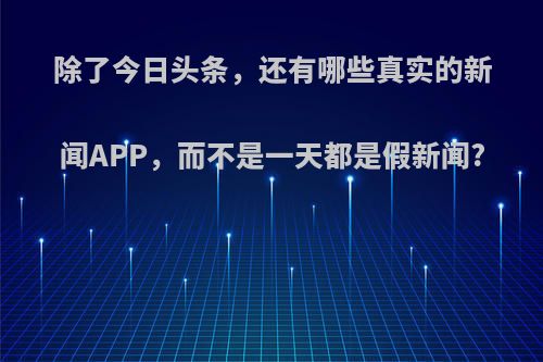 除了今日头条，还有哪些真实的新闻APP，而不是一天都是假新闻?