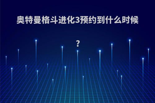 奥特曼格斗进化3预约到什么时候?