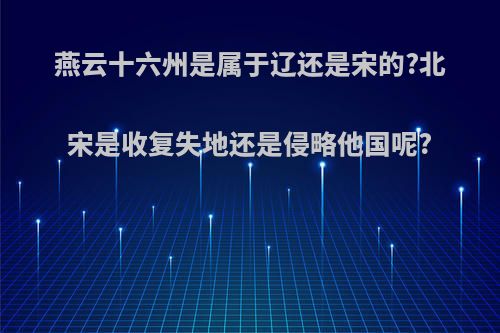 燕云十六州是属于辽还是宋的?北宋是收复失地还是侵略他国呢?