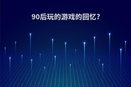 90后玩的游戏的回忆?