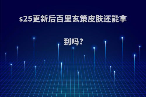 s25更新后百里玄策皮肤还能拿到吗?