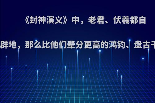 《封神演义》中，老君、伏羲都自称开天辟地，那么比他们辈分更高的鸿钧、盘古干啥呢?