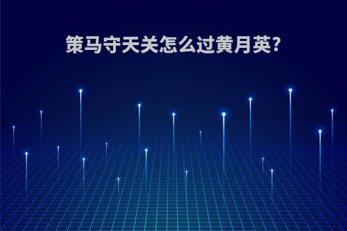 策马守天关怎么过黄月英?