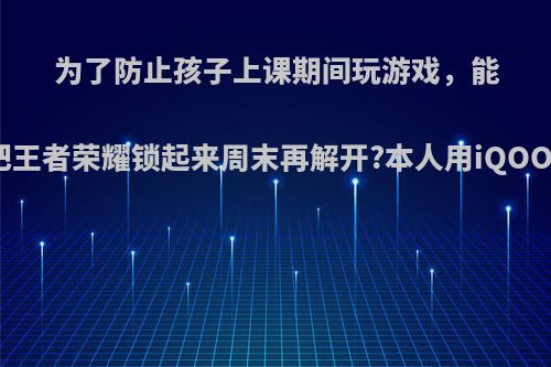 为了防止孩子上课期间玩游戏，能不能把王者荣耀锁起来周末再解开?本人用iQOO手机?