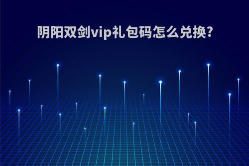 阴阳双剑vip礼包码怎么兑换?