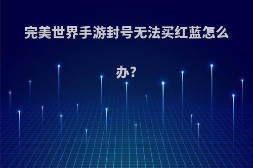 完美世界手游封号无法买红蓝怎么办?