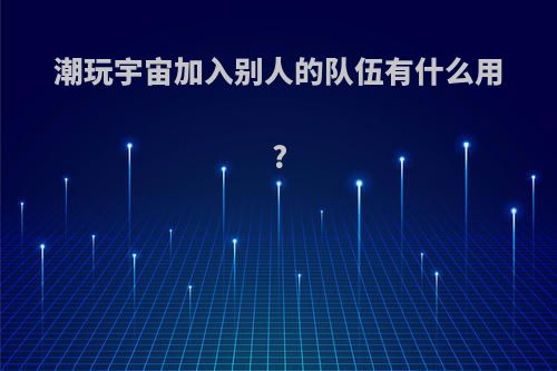 潮玩宇宙加入别人的队伍有什么用?