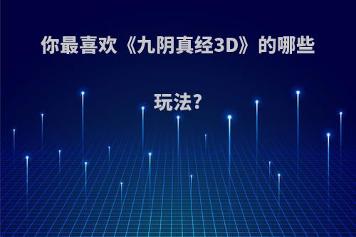 你最喜欢《九阴真经3D》的哪些玩法?