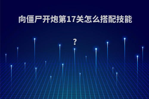 向僵尸开炮第17关怎么搭配技能?