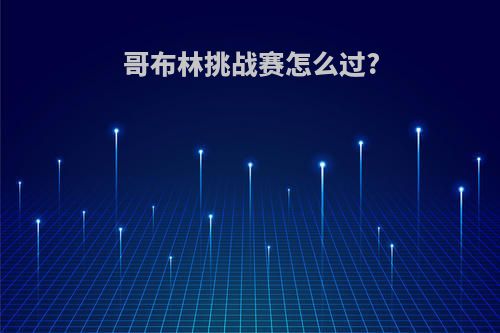 哥布林挑战赛怎么过?