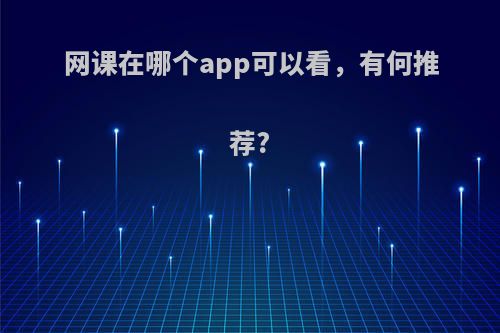 网课在哪个app可以看，有何推荐?