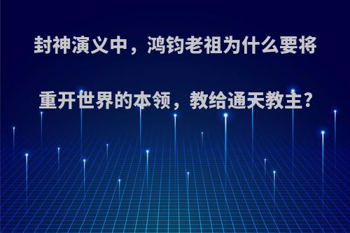 封神演义中，鸿钧老祖为什么要将重开世界的本领，教给通天教主?