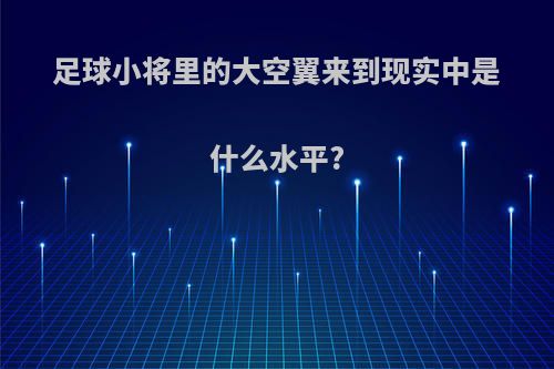 足球小将里的大空翼来到现实中是什么水平?