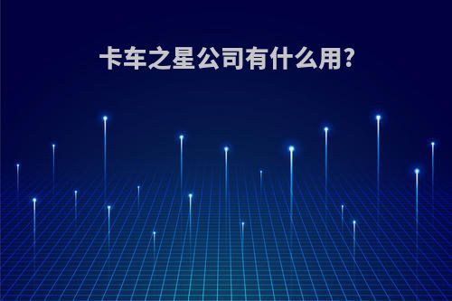 卡车之星公司有什么用?