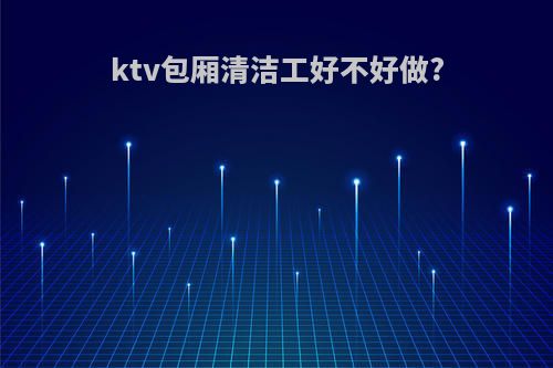 ktv包厢清洁工好不好做?