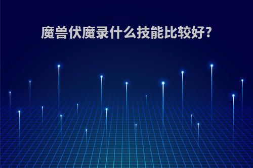 魔兽伏魔录什么技能比较好?