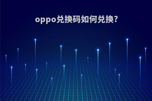 oppo兑换码如何兑换?