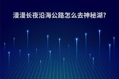 漫漫长夜沿海公路怎么去神秘湖?