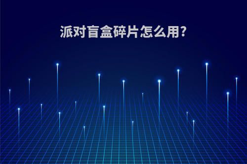 派对盲盒碎片怎么用?