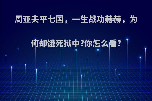 周亚夫平七国，一生战功赫赫，为何却饿死狱中?你怎么看?