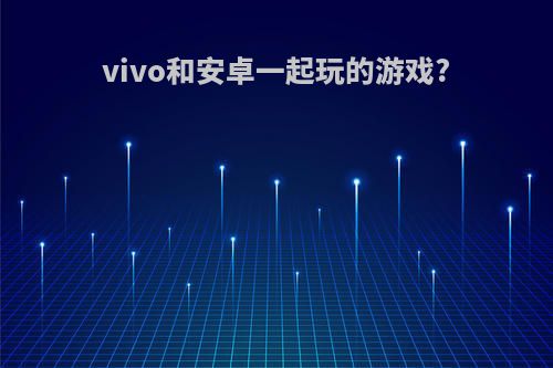 vivo和安卓一起玩的游戏?