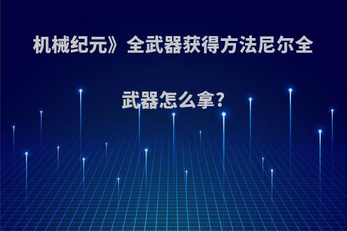 机械纪元》全武器获得方法尼尔全武器怎么拿?