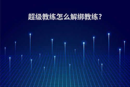 超级教练怎么解绑教练?