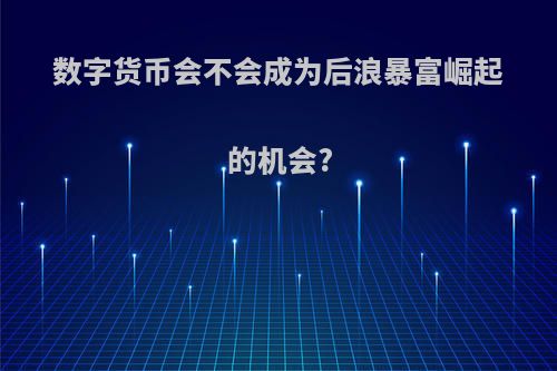 数字货币会不会成为后浪暴富崛起的机会?