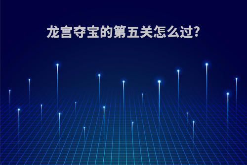 龙宫夺宝的第五关怎么过?