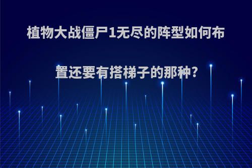 植物大战僵尸1无尽的阵型如何布置还要有搭梯子的那种?