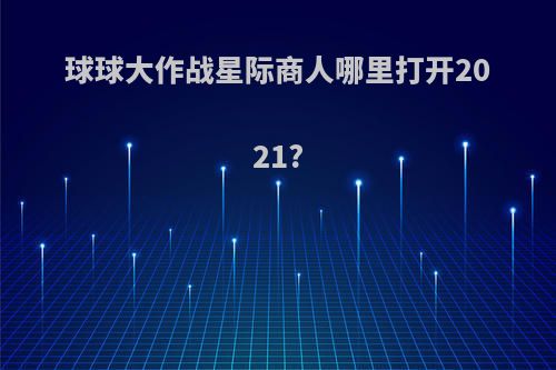 球球大作战星际商人哪里打开2021?