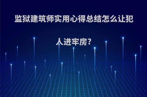 监狱建筑师实用心得总结怎么让犯人进牢房?