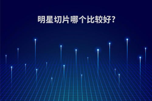 明星切片哪个比较好?