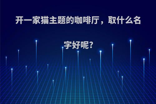 开一家猫主题的咖啡厅，取什么名字好呢?