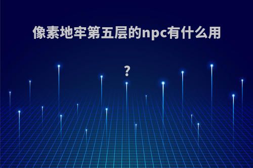 像素地牢第五层的npc有什么用?