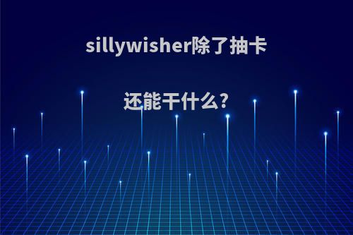 sillywisher除了抽卡还能干什么?